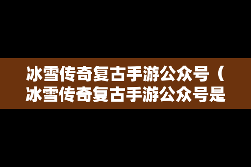 冰雪传奇复古手游公众号（冰雪传奇复古手游公众号是什么）