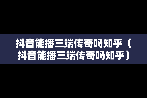 抖音能播三端传奇吗知乎（抖音能播三端传奇吗知乎）