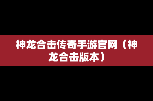 神龙合击传奇手游官网（神龙合击版本）