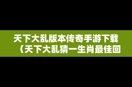 天下大乱版本传奇手游下载（天下大乱猜一生肖最佳回答）