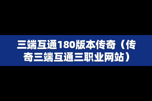 三端互通180版本传奇（传奇三端互通三职业网站）