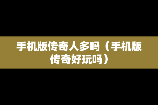 手机版传奇人多吗（手机版传奇好玩吗）