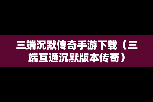 三端沉默传奇手游下载（三端互通沉默版本传奇）