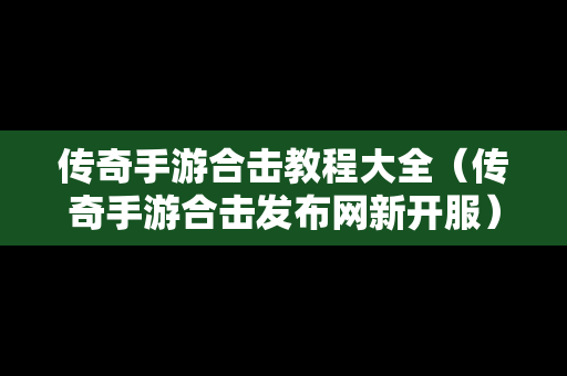传奇手游合击教程大全（传奇手游合击发布网新开服）