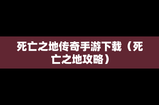 死亡之地传奇手游下载（死亡之地攻略）