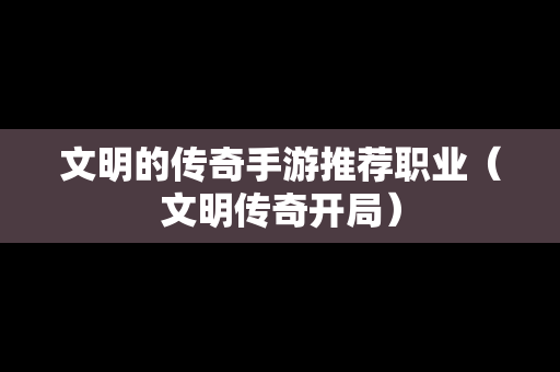 文明的传奇手游推荐职业（文明传奇开局）
