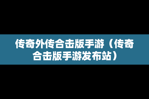 传奇外传合击版手游（传奇合击版手游发布站）