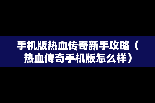 手机版热血传奇新手攻略（热血传奇手机版怎么样）