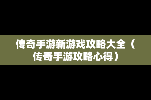 传奇手游新游戏攻略大全（传奇手游攻略心得）
