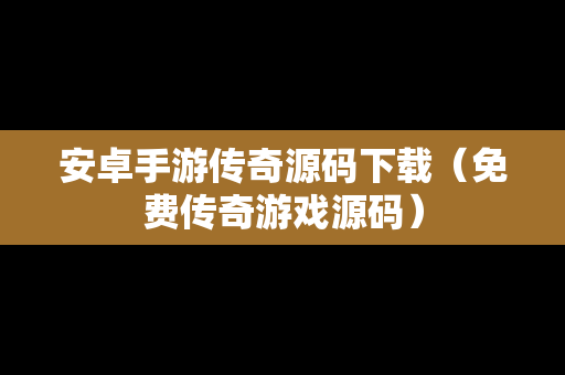 安卓手游传奇源码下载（免费传奇游戏源码）