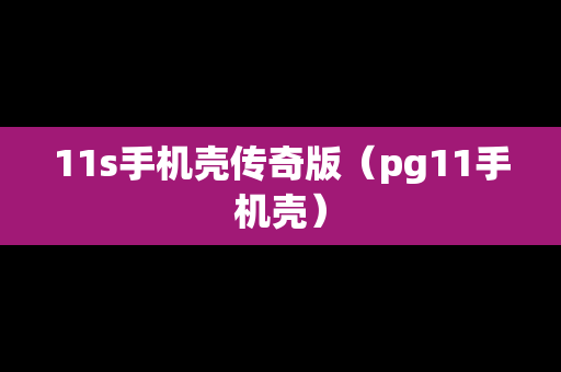 11s手机壳传奇版（pg11手机壳）
