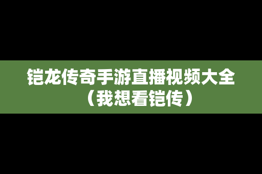 铠龙传奇手游直播视频大全（我想看铠传）