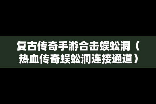 复古传奇手游合击蜈蚣洞（热血传奇蜈蚣洞连接通道）