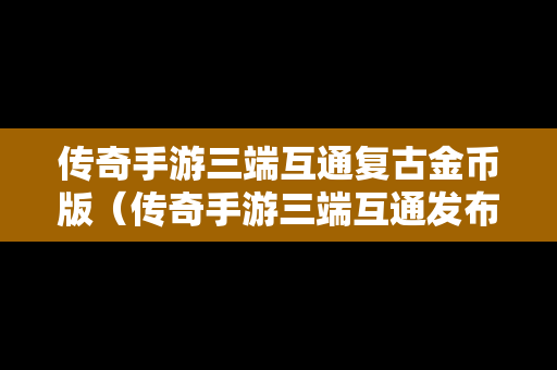 传奇手游三端互通复古金币版（传奇手游三端互通发布网新开服）