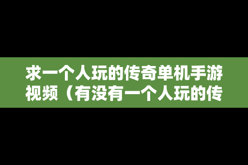 求一个人玩的传奇单机手游视频（有没有一个人玩的传奇单机手游）