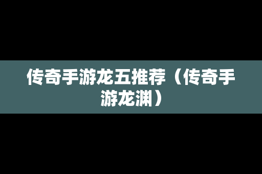 传奇手游龙五推荐（传奇手游龙渊）