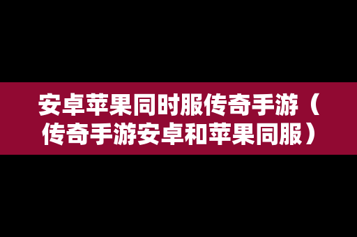 安卓苹果同时服传奇手游（传奇手游安卓和苹果同服）