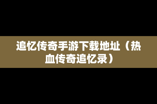 追忆传奇手游下载地址（热血传奇追忆录）