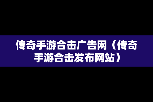 传奇手游合击广告网（传奇手游合击发布网站）