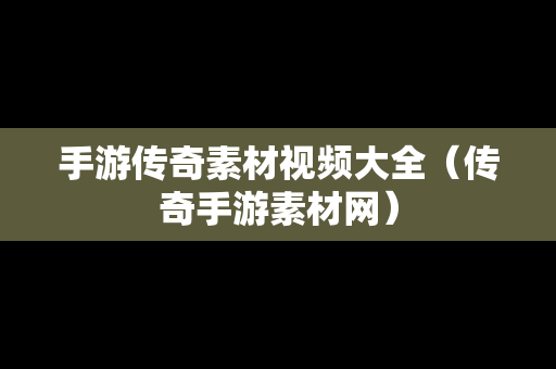 手游传奇素材视频大全（传奇手游素材网）
