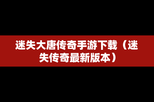 迷失大唐传奇手游下载（迷失传奇最新版本）