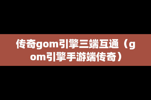 传奇gom引擎三端互通（gom引擎手游端传奇）