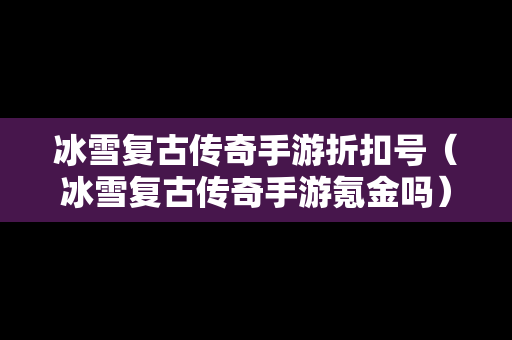 冰雪复古传奇手游折扣号（冰雪复古传奇手游氪金吗）
