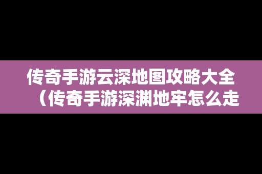 传奇手游云深地图攻略大全（传奇手游深渊地牢怎么走）