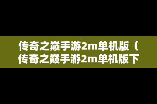 传奇之巅手游2m单机版（传奇之巅手游2m单机版下载）