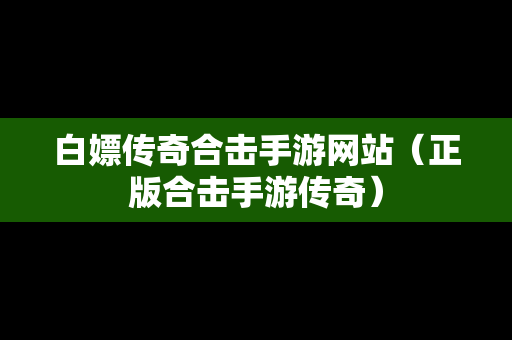 白嫖传奇合击手游网站（正版合击手游传奇）