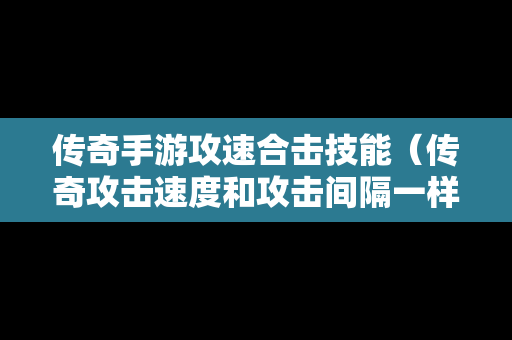 传奇手游攻速合击技能（传奇攻击速度和攻击间隔一样吗）