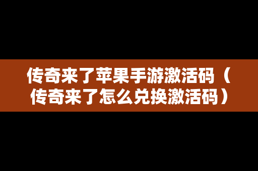 传奇来了苹果手游激活码（传奇来了怎么兑换激活码）