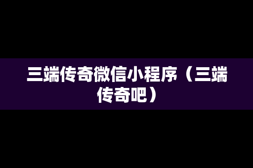 三端传奇微信小程序（三端传奇吧）