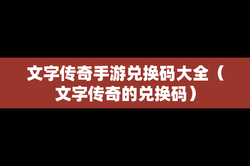 文字传奇手游兑换码大全（文字传奇的兑换码）
