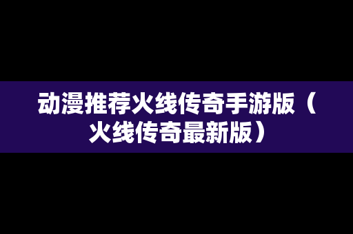动漫推荐火线传奇手游版（火线传奇最新版）