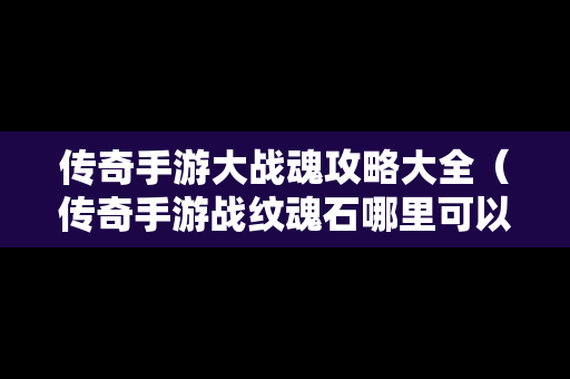 传奇手游大战魂攻略大全（传奇手游战纹魂石哪里可以获得）