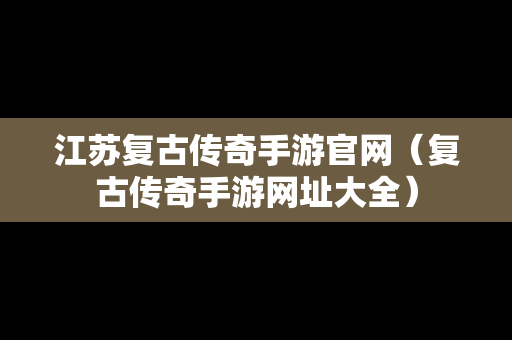 江苏复古传奇手游官网（复古传奇手游网址大全）