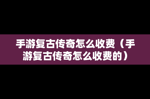 手游复古传奇怎么收费（手游复古传奇怎么收费的）