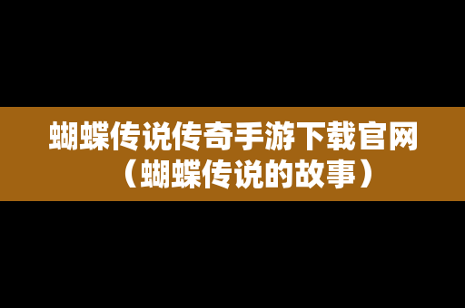 蝴蝶传说传奇手游下载官网（蝴蝶传说的故事）