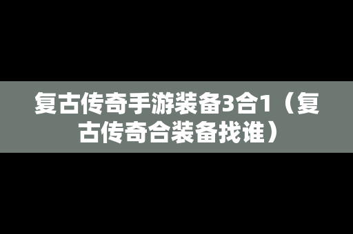 复古传奇手游装备3合1（复古传奇合装备找谁）