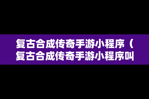 复古合成传奇手游小程序（复古合成传奇手游小程序叫什么）
