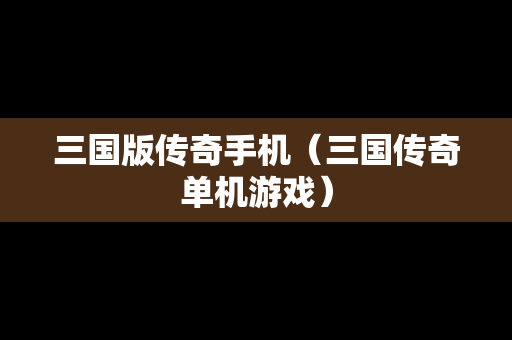 三国版传奇手机（三国传奇单机游戏）