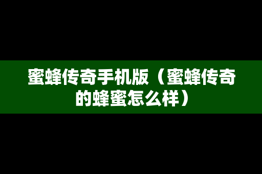 蜜蜂传奇手机版（蜜蜂传奇的蜂蜜怎么样）