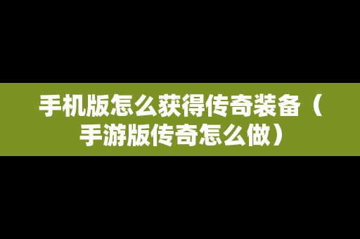 手机版怎么获得传奇装备（手游版传奇怎么做）