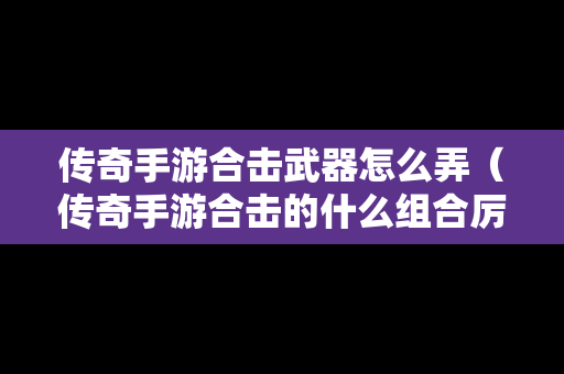 传奇手游合击武器怎么弄（传奇手游合击的什么组合厉害）
