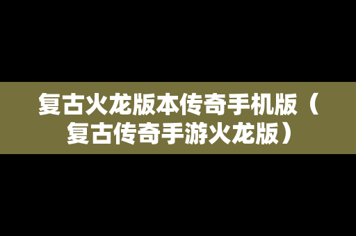 复古火龙版本传奇手机版（复古传奇手游火龙版）