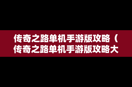 传奇之路单机手游版攻略（传奇之路单机手游版攻略大全）