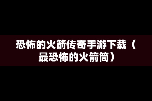恐怖的火箭传奇手游下载（最恐怖的火箭筒）