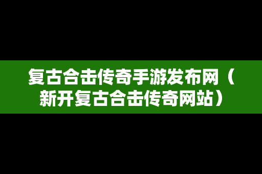 复古合击传奇手游发布网（新开复古合击传奇网站）