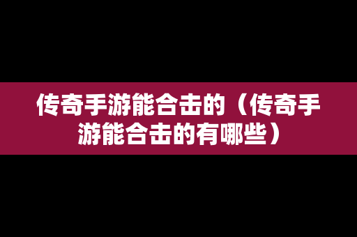 传奇手游能合击的（传奇手游能合击的有哪些）